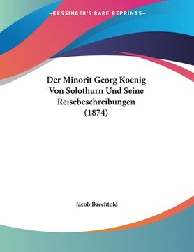 portada Der Minorit Georg Koenig Von Solothurn Und Seine Reisebeschreibungen (1874) (en Alemán)