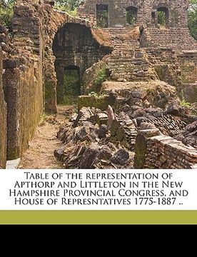 portada table of the representation of apthorp and littleton in the new hampshire provincial congress, and house of represntatives 1775-1887 .. (en Inglés)