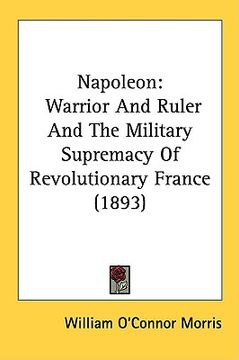 portada napoleon: warrior and ruler and the military supremacy of revolutionary france (1893) (en Inglés)