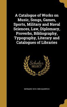 portada A Catalogue of Works on Music, Songs, Games, Sports, Military and Naval Sciences, Law, Diplomacy, Proverbs, Bibliography, Typography, Literary and Cat (in English)