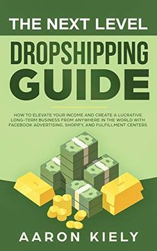 portada The Next Level Dropshipping Guide: How to Elevate Your Income and Create a Lucrative Long-Term Business From Anywhere in the World With Fac Advertising, Shopify, and Fulfillment Centers (en Inglés)