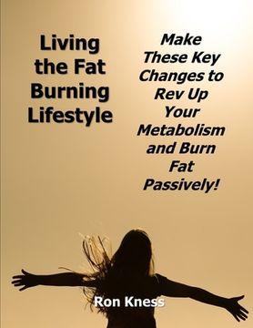portada Living the Fat Burning Lifestyle: Make These Key Changes to Rev Up Your Metabolism and Burn Fat Passively! (en Inglés)