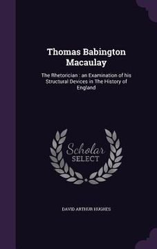 portada Thomas Babington Macaulay: The Rhetorician: an Examination of his Structural Devices in The History of England