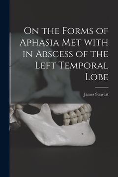 portada On the Forms of Aphasia Met With in Abscess of the Left Temporal Lobe [microform] (en Inglés)