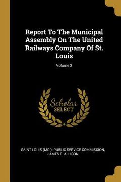portada Report To The Municipal Assembly On The United Railways Company Of St. Louis; Volume 2 (en Inglés)