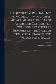 portada The Justice of Parliaments on Corrupt Ministers in Impeachments and Bills of Attainder Consider'd ... With Some Particular Remarks on the Cases of the (in English)
