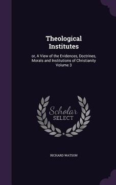 portada Theological Institutes: or, A View of the Evidences, Doctrines, Morals and Institutions of Christianity Volume 3