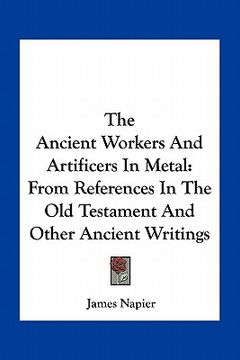 portada the ancient workers and artificers in metal: from references in the old testament and other ancient writings (en Inglés)
