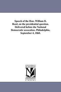 portada speech of the hon. william b. reed, on the presidential question. delivered before the national democratic assocation. philadelphia, september 4, 1860 (en Inglés)