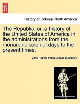 portada the republic; or, a history of the united states of america in the administrations from the monarchic colonial days to the present times.