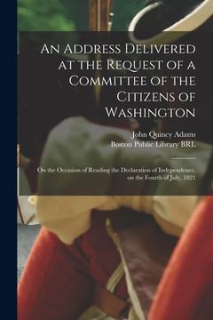 portada An Address Delivered at the Request of a Committee of the Citizens of Washington: on the Occasion of Reading the Declaration of Independence, on the F