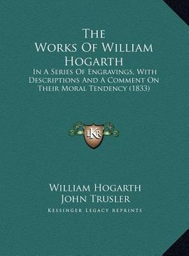 portada the works of william hogarth the works of william hogarth: in a series of engravings, with descriptions and a comment oin a series of engravings, with (en Inglés)