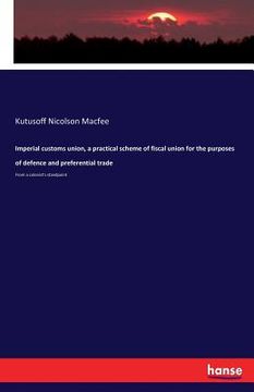 portada Imperial customs union, a practical scheme of fiscal union for the purposes of defence and preferential trade: From a colonist's standpoint