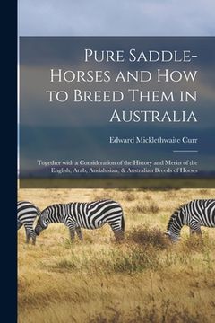 portada Pure Saddle-horses and How to Breed Them in Australia: Together With a Consideration of the History and Merits of the English, Arab, Andalusian, & Aus