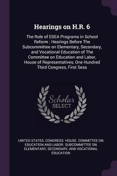 portada Hearings on H.R. 6: The Role of ESEA Programs in School Reform: Hearings Before The Subcommittee on Elementary, Secondary, and Vocational (en Inglés)