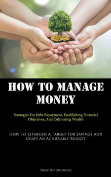 portada How To Manage Money: Strategies For Debt Repayment, Establishing Financial Objectives, And Cultivating Wealth (How To Establish A Target Fo (en Inglés)