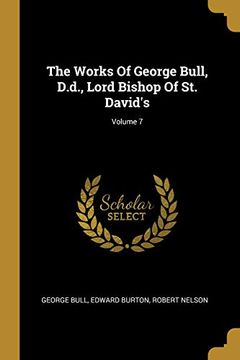 portada The Works of George Bull, D. D. , Lord Bishop of st. David's; Volume 7