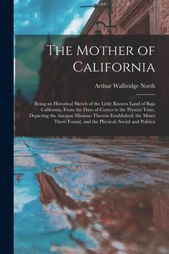 portada The Mother of California: Being an Historical Sketch of the Little Known Land of Baja California, From the Days of Cortez to the Present Time, D (en Inglés)