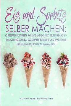 portada Eis und Sorbets selber machen: 63 Rezepte für Sorbets, Parfaits und Desserts selbst gemacht - Einfach und schnell! Zuckerfreie Eisrezepte und Tipps f (in German)