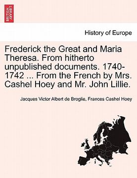 portada frederick the great and maria theresa. from hitherto unpublished documents. 1740-1742 ... from the french by mrs. cashel hoey and mr. john lillie. (en Inglés)