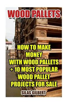 portada Wood Pallets: How To Make Money With Wood Pallets + 10 Most Popular Wood Pallet Projects For Sale (en Inglés)