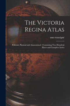 portada The Victoria Regina Atlas: Political, Physical and Astonomical: Containing Two Hundred Plates and Complete Index (in English)