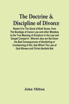 portada The Doctrine & Discipline Of Divorce: Restor'D To The Good Of Both Sexes, From The Bondage Of Canon Law And Other Mistakes To The True Meaning Of Scri