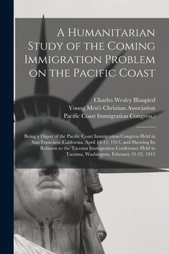 portada A Humanitarian Study of the Coming Immigration Problem on the Pacific Coast: Being a Digest of the Pacific Coast Immigration Congress Held in San Fran (en Inglés)