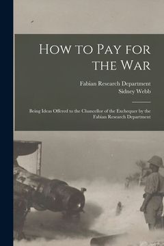 portada How to Pay for the War: Being Ideas Offered to the Chancellor of the Exchequer by the Fabian Research Department (en Inglés)