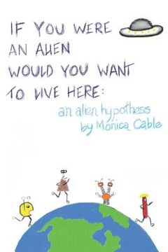 portada If You Were an Alien Would You Want to Live Here: An Alien Hypothesis: 101 Reasons Why Fearing an Alien Invasion Is Absolutely Preposterous...and 10 T (in English)