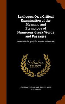 portada Lexilogus; Or, a Critical Examination of the Meaning and Etymology of Numerous Greek Words and Passages: Intended Principally for Homer and Hesiod
