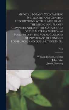 portada Medical Botany ?containing Systematic and General Descriptions, With Plates of All the Medicinal Plants, Comprehended in the Catalogues of the Materia