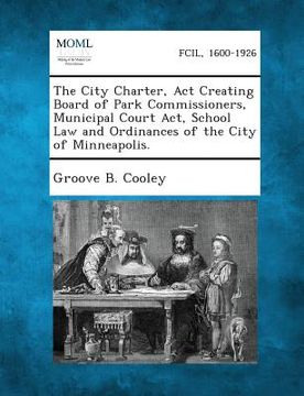 portada The City Charter, ACT Creating Board of Park Commissioners, Municipal Court ACT, School Law and Ordinances of the City of Minneapolis. (en Inglés)