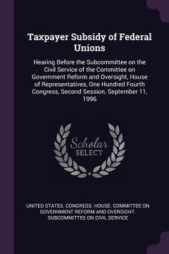 portada Taxpayer Subsidy of Federal Unions: Hearing Before the Subcommittee on the Civil Service of the Committee on Government Reform and Oversight, House of (en Inglés)