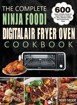 portada The Complete Ninja Foodi Digital Air Fryer Oven Cookbook: 600 Yummy & Healthy Recipes for Smart People on a Budget Fry, Bake, Dehydrate & Roast Most W (en Inglés)