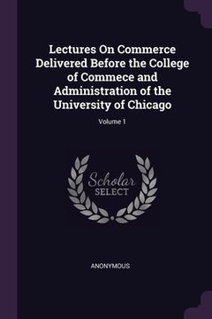 portada Lectures On Commerce Delivered Before the College of Commece and Administration of the University of Chicago; Volume 1