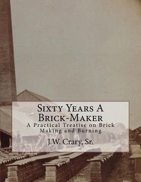portada Sixty Years A Brick-Maker: A Practical Treatise on Brick Making and Burning (en Inglés)
