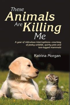 portada These Animals Are Killing Me: A Year of Ridiculous Interruptions Courtesy of Pesky Wildlife & Quirky Pets Volume 1 (en Inglés)