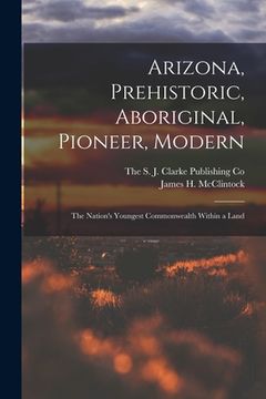 portada Arizona, Prehistoric, Aboriginal, Pioneer, Modern; The Nation's Youngest Commonwealth Within a Land