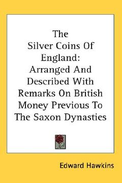 portada the silver coins of england: arranged and described with remarks on british money previous to the saxon dynasties (en Inglés)