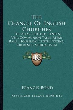 portada the chancel of english churches: the altar, reredos, lenten veil, communion table, altar rails, houseling cloth, piscina, credence, sedilia (1916)