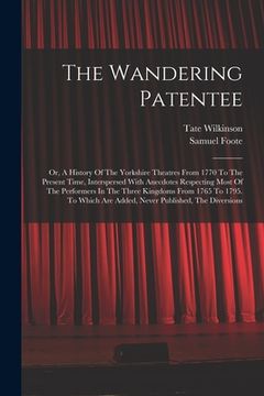 portada The Wandering Patentee: Or, A History Of The Yorkshire Theatres From 1770 To The Present Time, Interspersed With Anecdotes Respecting Most Of