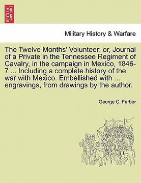 portada the twelve months' volunteer; or, journal of a private in the tennessee regiment of cavalry, in the campaign in mexico, 1846-7 ... including a complet (en Inglés)