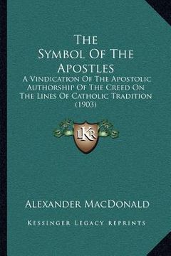 portada the symbol of the apostles: a vindication of the apostolic authorship of the creed on the lines of catholic tradition (1903) (en Inglés)