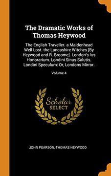 portada The Dramatic Works of Thomas Heywood: The English Traveller. A Maidenhead Well Lost. The Lancashire Witches [by Heywood and r. Broome]. London's ius. Speculum: Or, Londons Mirror. Volume 4 (en Inglés)
