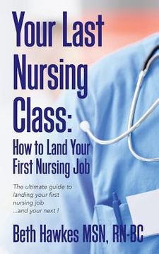 portada Your Last Nursing Class: How to Land Your First Nursing Job: The ultimate guide to landing your first nursing job...and your next ! (en Inglés)