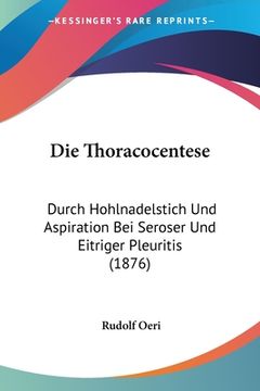 portada Die Thoracocentese: Durch Hohlnadelstich Und Aspiration Bei Seroser Und Eitriger Pleuritis (1876) (in German)