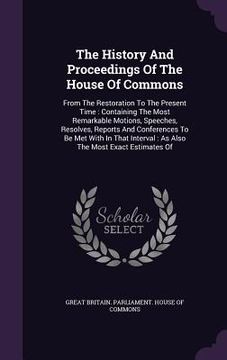 portada The History And Proceedings Of The House Of Commons: From The Restoration To The Present Time: Containing The Most Remarkable Motions, Speeches, Resol (in English)