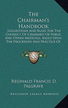 portada the chairman's handbook: suggestions and rules for the conduct of chairmen of public and other meetings, based upon the procedure and practice (en Inglés)