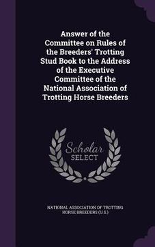 portada Answer of the Committee on Rules of the Breeders' Trotting Stud Book to the Address of the Executive Committee of the National Association of Trotting (en Inglés)
